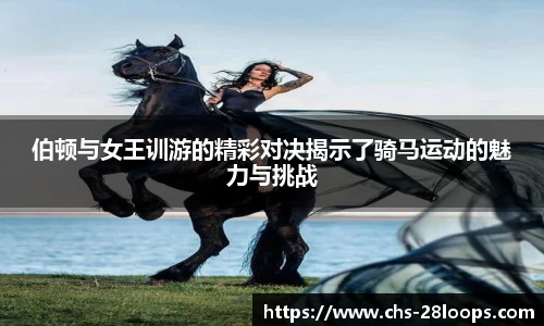 伯顿与女王训游的精彩对决揭示了骑马运动的魅力与挑战