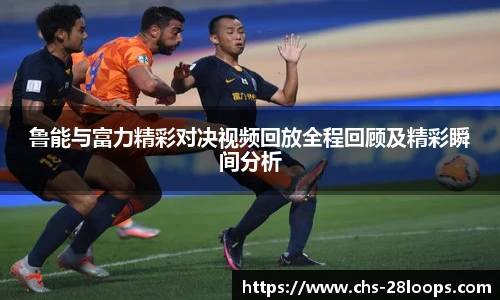 鲁能与富力精彩对决视频回放全程回顾及精彩瞬间分析